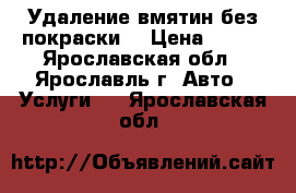 Удаление вмятин без покраски. › Цена ­ 500 - Ярославская обл., Ярославль г. Авто » Услуги   . Ярославская обл.